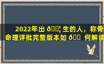 2022年出 🐦 生的人，称骨命理详批完整版本如 🐠 何解读